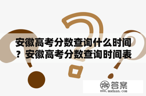 安徽高考分数查询什么时间？安徽高考分数查询时间表