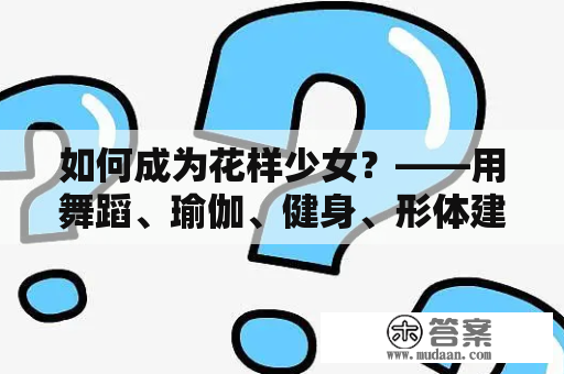 如何成为花样少女？——用舞蹈、瑜伽、健身、形体建模等方式，成为一个全面发展的少女