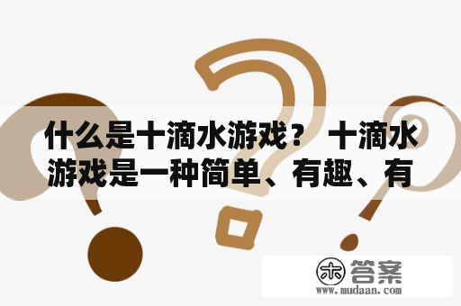 什么是十滴水游戏？ 十滴水游戏是一种简单、有趣、有助于锻炼思维能力的益智游戏。该游戏的规则非常简单，玩家需要用十滴水将一张纸浸湿，并将所有水滴集中在一起，然后记录用了多少滴水。这个游戏看似简单，却有许多的技巧和策略可以体现。