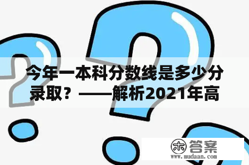 今年一本科分数线是多少分录取？——解析2021年高考一本录取分数线