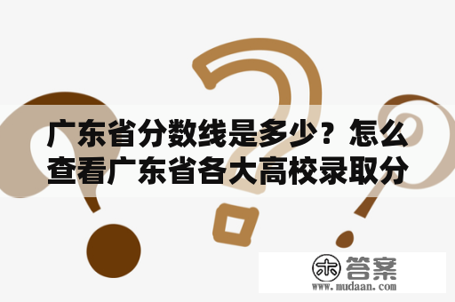 广东省分数线是多少？怎么查看广东省各大高校录取分数线？