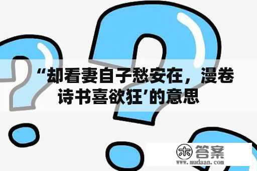 “却看妻自子愁安在，漫卷诗书喜欲狂’的意思