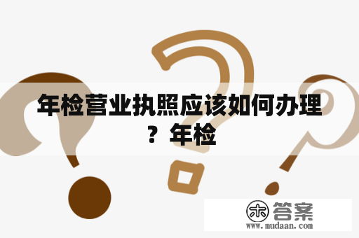 年检营业执照应该如何办理？年检