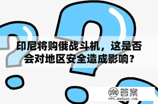 印尼将购俄战斗机，这是否会对地区安全造成影响？