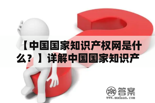 【中国国家知识产权网是什么？】详解中国国家知识产权网的功能和作用