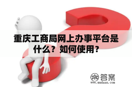 重庆工商局网上办事平台是什么？如何使用？