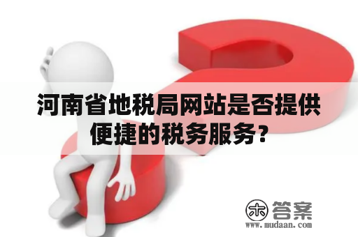 河南省地税局网站是否提供便捷的税务服务？