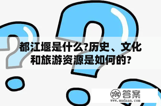 都江堰是什么?历史、文化和旅游资源是如何的?