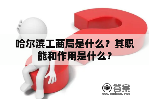 哈尔滨工商局是什么？其职能和作用是什么？