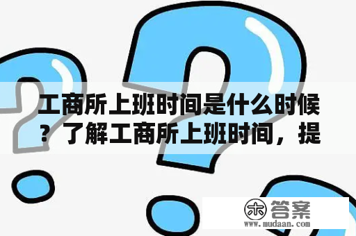 工商所上班时间是什么时候？了解工商所上班时间，提前规划您的办事时间