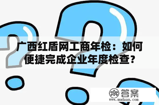 广西红盾网工商年检：如何便捷完成企业年度检查？