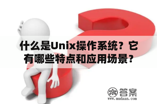 什么是Unix操作系统？它有哪些特点和应用场景？