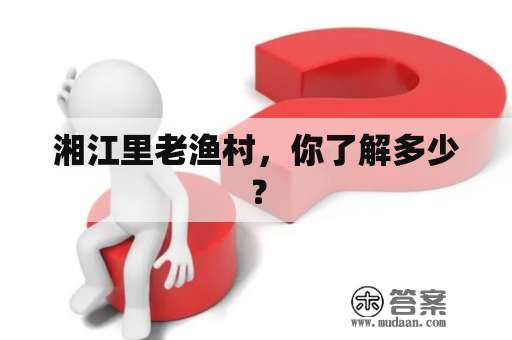 湘江里老渔村，你了解多少？