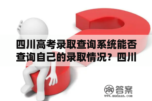 四川高考录取查询系统能否查询自己的录取情况？四川高考录取查询系统自己的录取情况