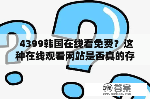  4399韩国在线看免费？这种在线观看网站是否真的存在？