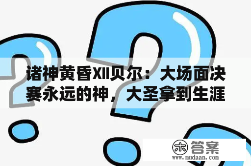 诸神黄昏Ⅻ贝尔：大场面决赛永远的神，大圣拿到生涯最后拼图！