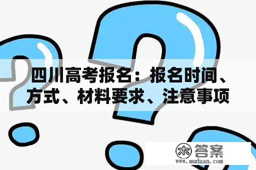 四川高考报名：报名时间、方式、材料要求、注意事项及常见问题解答