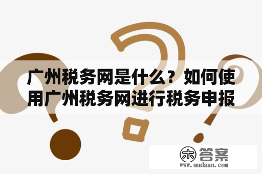 广州税务网是什么？如何使用广州税务网进行税务申报？