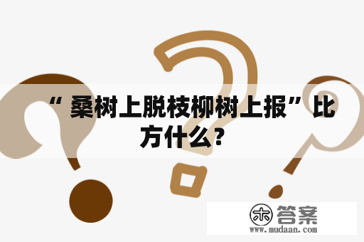 “ 桑树上脱枝柳树上报”比方什么？