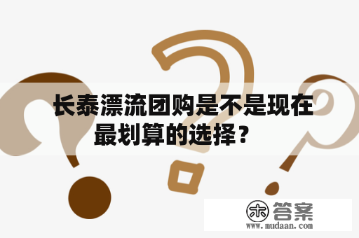  长泰漂流团购是不是现在最划算的选择？ 