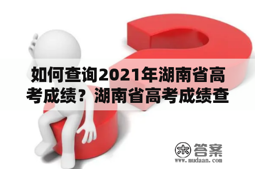 如何查询2021年湖南省高考成绩？湖南省高考成绩查询2021年方法