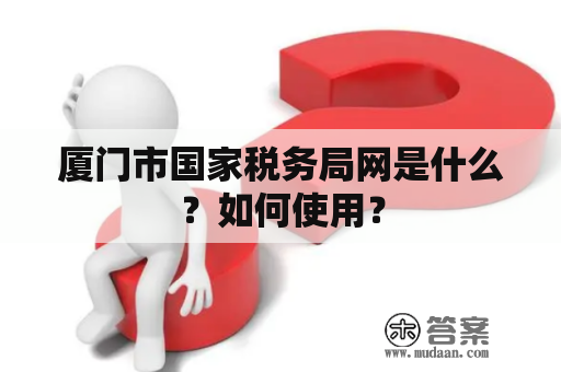 厦门市国家税务局网是什么？如何使用？