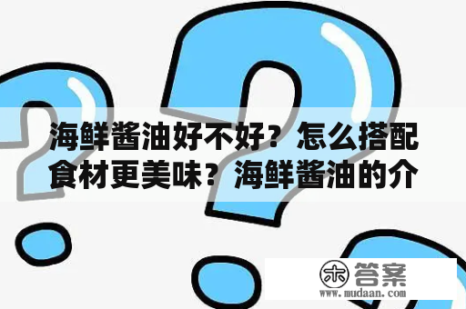 海鲜酱油好不好？怎么搭配食材更美味？海鲜酱油的介绍海鲜酱油是一种以海鲜（多为鱼类）和大豆为主要原料制作的调味品。它具有浓郁的海鲜味和咸味，是日本料理和韩国料理中常见的调味品之一。目前，海鲜酱油的种类繁多，包括鱿鱼酱油、虾酱油、蚝油、海鲜酱等。