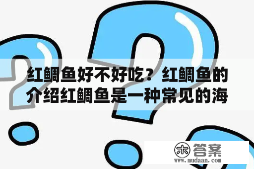 红鲷鱼好不好吃？红鲷鱼的介绍红鲷鱼是一种常见的海水鱼类，是我们餐桌上的美味佳肴之一。红鲷鱼的头部尖而长，身材修长，背部呈灰褐色，侧边呈浅红色，腹部则为白色。红鲷鱼肉质细嫩，富含蛋白质和不饱和脂肪酸，能增强人体免疫力，有助于保持健康。