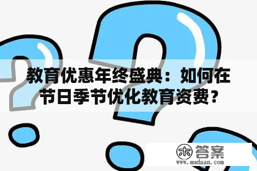 教育优惠年终盛典：如何在节日季节优化教育资费？