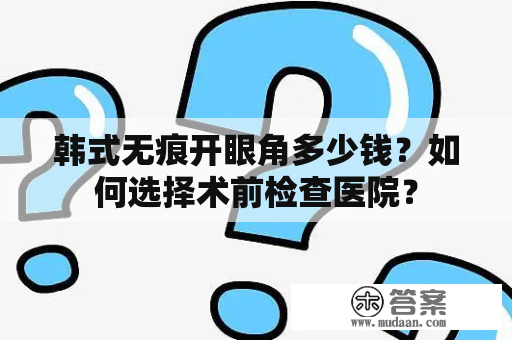 韩式无痕开眼角多少钱？如何选择术前检查医院？