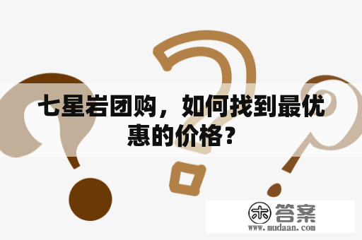 七星岩团购，如何找到最优惠的价格？