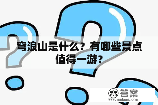 穹浪山是什么？有哪些景点值得一游？