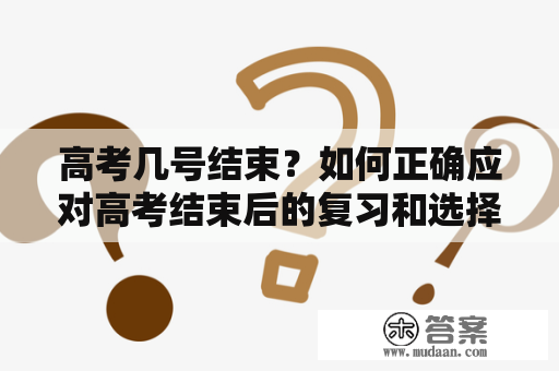 高考几号结束？如何正确应对高考结束后的复习和选择？