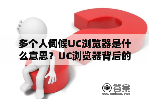 多个人伺候UC浏览器是什么意思？UC浏览器背后的团队有哪些人？