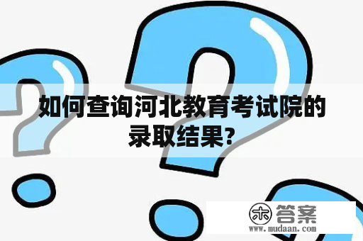 如何查询河北教育考试院的录取结果?