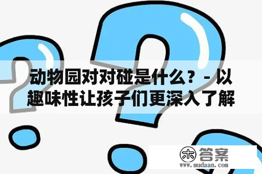 动物园对对碰是什么？- 以趣味性让孩子们更深入了解动物