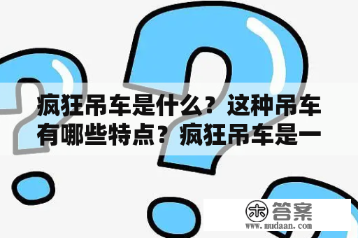 疯狂吊车是什么？这种吊车有哪些特点？疯狂吊车是一种新型的工业设备，它可以高效地进行重物吊装和搬运。这种吊车有着崭新的结构和设计，使得它能够胜任更加复杂和高难度的重物搬运工作。