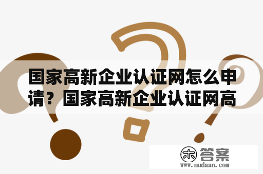 国家高新企业认证网怎么申请？国家高新企业认证网高新企业认证申请步骤认证流程条件限制