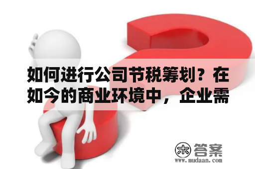 如何进行公司节税筹划？在如今的商业环境中，企业需要采取措施来降低税负。公司节税筹划是一种常见的方法，可以有效地减轻企业在税收方面的负担。以下是一些关键的步骤，可以帮助企业制定有效的节税策略。