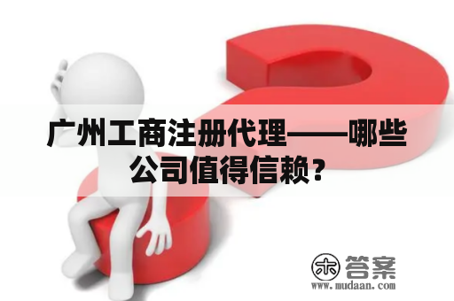 广州工商注册代理——哪些公司值得信赖？