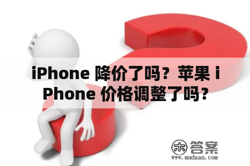 iPhone 降价了吗？苹果 iPhone 价格调整了吗？