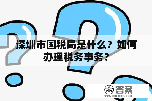 深圳市国税局是什么？如何办理税务事务？