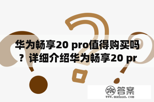 华为畅享20 pro值得购买吗？详细介绍华为畅享20 pro的性能、外观及拍照功能