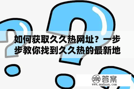 如何获取久久热网址？一步步教你找到久久热的最新地址