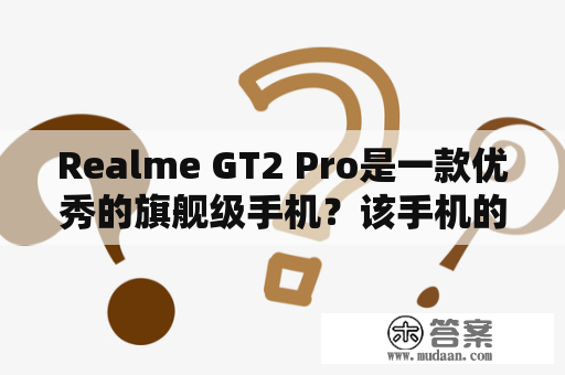 Realme GT2 Pro是一款优秀的旗舰级手机？该手机的特点和优势有哪些？