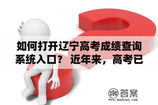 如何打开辽宁高考成绩查询系统入口？ 近年来，高考已经成为学子们进入大学的重要门槛。随着数字化时代的到来，高考成绩的查询系统也逐渐由传统的纸质查询转为网络查询，这样可以更加方便、快捷、准确地查询考试成绩。那么，如何打开辽宁高考成绩查询系统入口呢？下面，我们来一步步详细介绍。