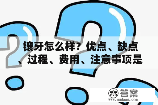  镶牙怎么样？优点、缺点、过程、费用、注意事项是什么？