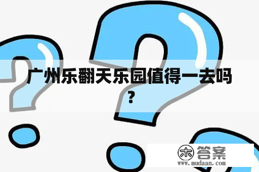 广州乐翻天乐园值得一去吗？