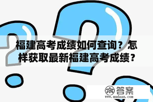 福建高考成绩如何查询？怎样获取最新福建高考成绩？