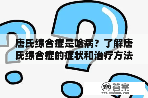 唐氏综合症是啥病？了解唐氏综合症的症状和治疗方法